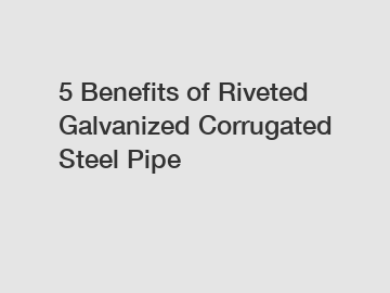 5 Benefits of Riveted Galvanized Corrugated Steel Pipe