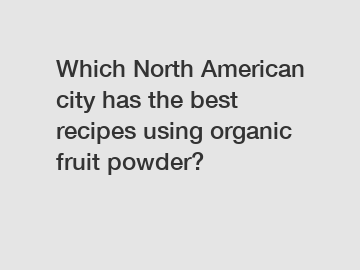 Which North American city has the best recipes using organic fruit powder?