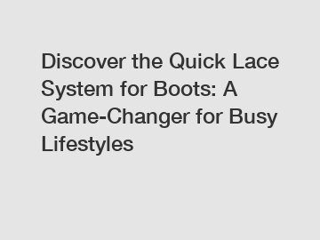 Discover the Quick Lace System for Boots: A Game-Changer for Busy Lifestyles