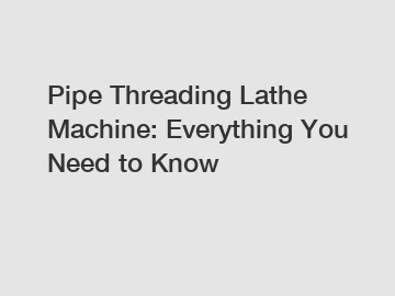 Pipe Threading Lathe Machine: Everything You Need to Know