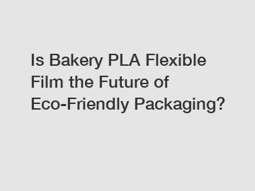 Is Bakery PLA Flexible Film the Future of Eco-Friendly Packaging?