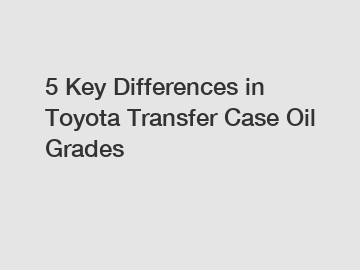 5 Key Differences in Toyota Transfer Case Oil Grades