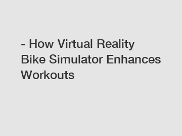 - How Virtual Reality Bike Simulator Enhances Workouts