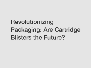 Revolutionizing Packaging: Are Cartridge Blisters the Future?