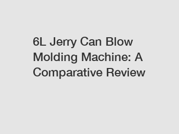 6L Jerry Can Blow Molding Machine: A Comparative Review