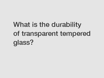 What is the durability of transparent tempered glass?