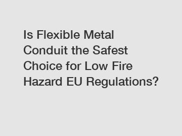 Is Flexible Metal Conduit the Safest Choice for Low Fire Hazard EU Regulations?