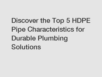Discover the Top 5 HDPE Pipe Characteristics for Durable Plumbing Solutions