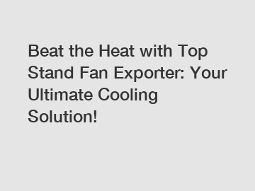 Beat the Heat with Top Stand Fan Exporter: Your Ultimate Cooling Solution!