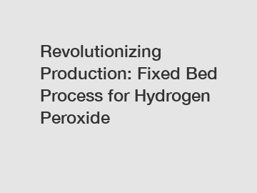 Revolutionizing Production: Fixed Bed Process for Hydrogen Peroxide