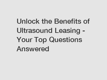 Unlock the Benefits of Ultrasound Leasing - Your Top Questions Answered