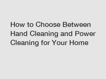 How to Choose Between Hand Cleaning and Power Cleaning for Your Home