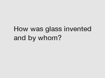How was glass invented and by whom?