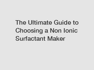 The Ultimate Guide to Choosing a Non Ionic Surfactant Maker