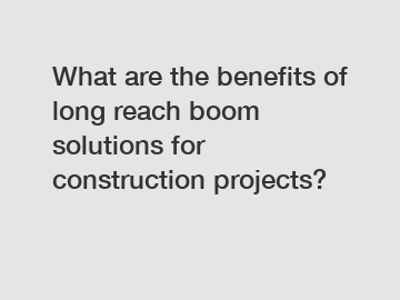 What are the benefits of long reach boom solutions for construction projects?