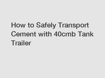 How to Safely Transport Cement with 40cmb Tank Trailer
