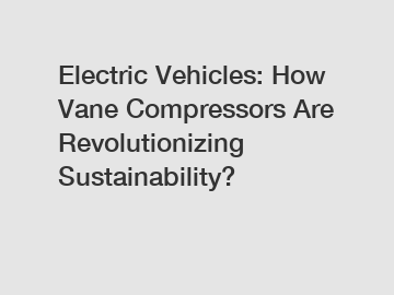 Electric Vehicles: How Vane Compressors Are Revolutionizing Sustainability? Electric Vehicles: How Vane Compressors Are Revolutionizing Sustainability?