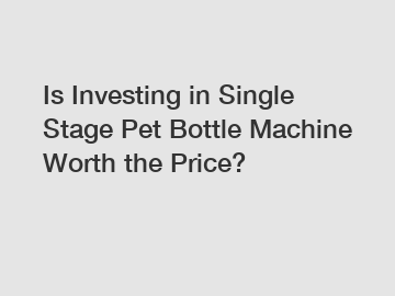 Is Investing in Single Stage Pet Bottle Machine Worth the Price?
