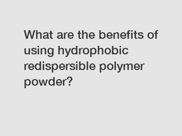 What are the benefits of using hydrophobic redispersible polymer powder?