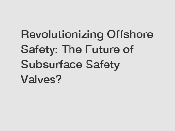 Revolutionizing Offshore Safety: The Future of Subsurface Safety Valves?