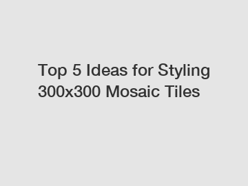 Top 5 Ideas for Styling 300x300 Mosaic Tiles