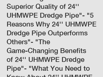 - "Unveiling the Superior Quality of 24'' UHMWPE Dredge Pipe"- "5 Reasons Why 24'' UHMWPE Dredge Pipe Outperforms Others"- "The Game-Changing Benefits of 24'' UHMWPE Dredge Pipe"- "What You Need to Kn
