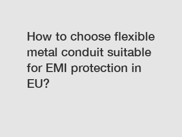How to choose flexible metal conduit suitable for EMI protection in EU?