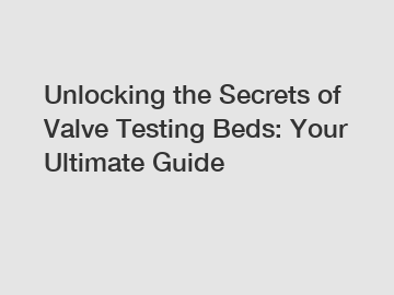 Unlocking the Secrets of Valve Testing Beds: Your Ultimate Guide