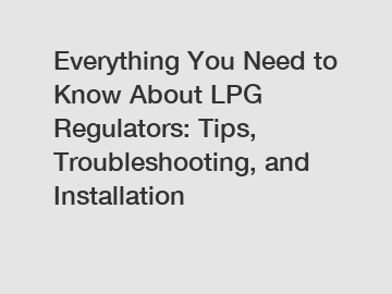 Everything You Need to Know About LPG Regulators: Tips, Troubleshooting, and Installation
