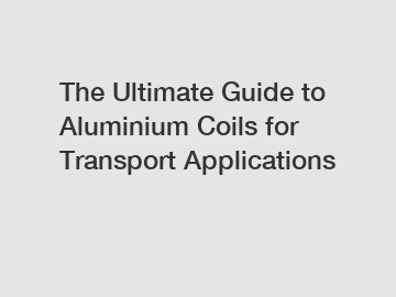 The Ultimate Guide to Aluminium Coils for Transport Applications
