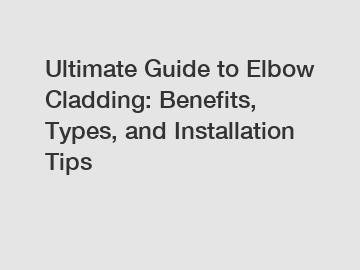 Ultimate Guide to Elbow Cladding: Benefits, Types, and Installation Tips