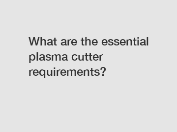What are the essential plasma cutter requirements?
