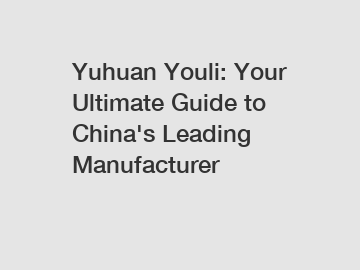 Yuhuan Youli: Your Ultimate Guide to China's Leading Manufacturer