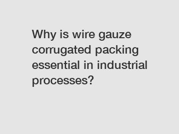 Why is wire gauze corrugated packing essential in industrial processes?