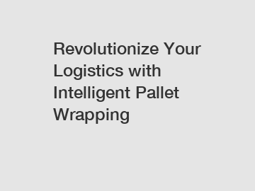 Revolutionize Your Logistics with Intelligent Pallet Wrapping