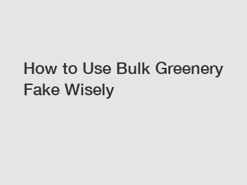How to Use Bulk Greenery Fake Wisely