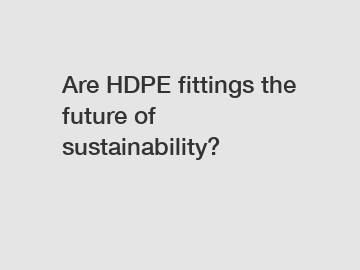 Are HDPE fittings the future of sustainability?