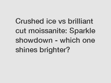 Crushed ice vs brilliant cut moissanite: Sparkle showdown - which one shines brighter?