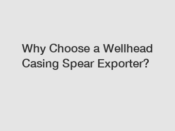 Why Choose a Wellhead Casing Spear Exporter?