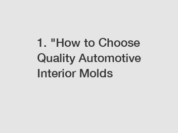 1. "How to Choose Quality Automotive Interior Molds