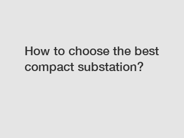 How to choose the best compact substation?