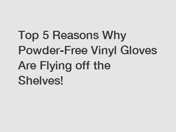 Top 5 Reasons Why Powder-Free Vinyl Gloves Are Flying off the Shelves!
