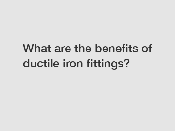 What are the benefits of ductile iron fittings?