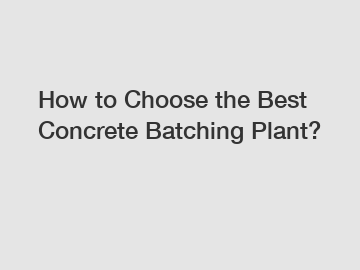 How to Choose the Best Concrete Batching Plant?