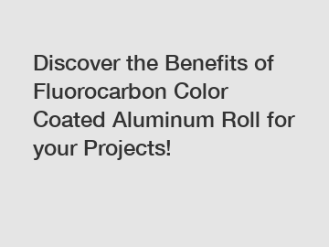 Discover the Benefits of Fluorocarbon Color Coated Aluminum Roll for your Projects!