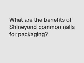 What are the benefits of Shineyond common nails for packaging?