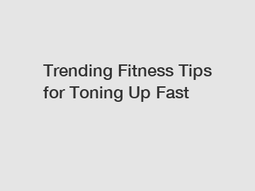Trending Fitness Tips for Toning Up Fast