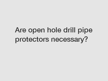 Are open hole drill pipe protectors necessary?