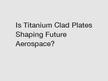 Is Titanium Clad Plates Shaping Future Aerospace?
