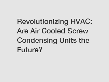 Revolutionizing HVAC: Are Air Cooled Screw Condensing Units the Future?